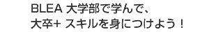 BLEA 大学部で学んで、大卒+ スキルを身につけよう!