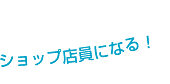 ショップ店員になる!