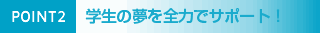 POINT2 学生の夢を全力でサポート!