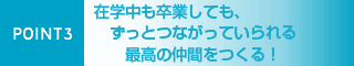 POINT3 在学中も卒業しても、ずっとつながっていられる最高の仲間をつくる!